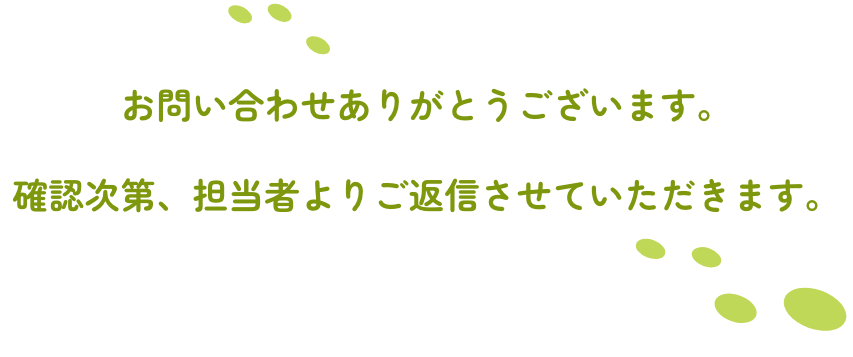 お問い合わせありがとうございます。確認次第、担当者よりご返信させていただきます。